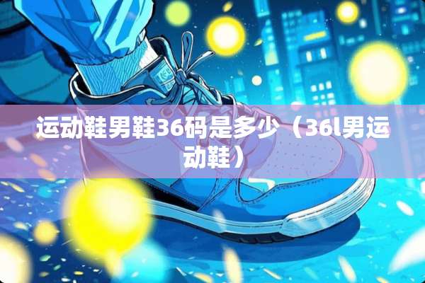 运动鞋男鞋36码是多少（36l男运动鞋）