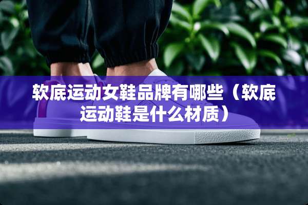 软底运动女鞋品牌有哪些（软底运动鞋是什么材质）