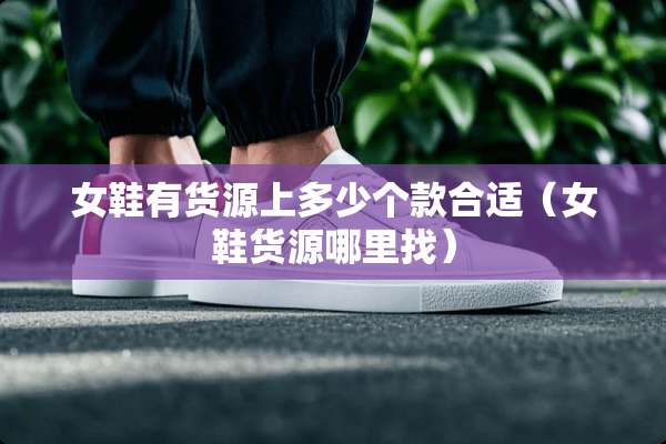 女鞋有货源上多少个款合适（女鞋货源***）