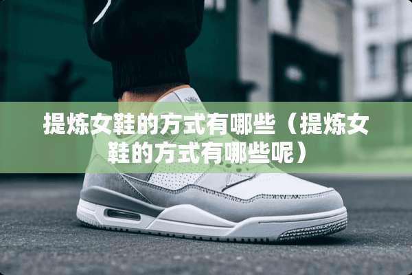 提炼女鞋的方式有哪些（提炼女鞋的方式有哪些呢）