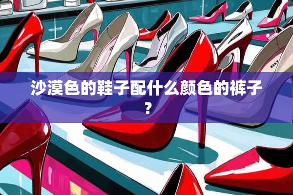 沙漠色的鞋子配什么颜色的裤子？