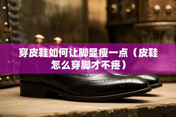 穿皮鞋如何让脚显瘦一点（皮鞋怎么穿脚才不疼）
