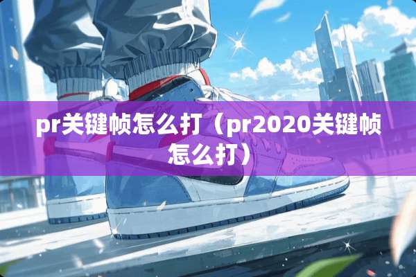 pr关键帧怎么打（pr2020关键帧怎么打）