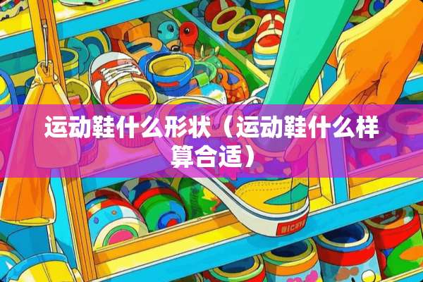 运动鞋什么形状（运动鞋什么样算合适）