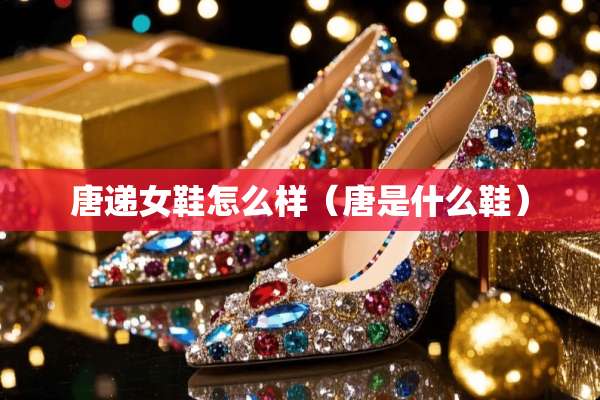 唐递女鞋怎么样(唐是什么鞋) 唐递女鞋怎么样(唐是什么鞋)