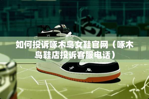 如何投诉啄木鸟女鞋官网（啄木鸟鞋店投诉客服电话）
