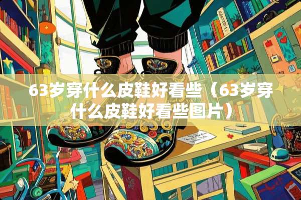 63岁穿什么皮鞋好看些（63岁穿什么皮鞋好看些图片）