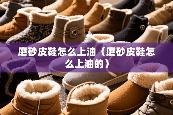 磨砂皮鞋怎么上油（磨砂皮鞋怎么上油的）