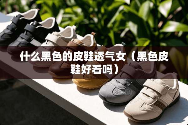 什么黑色的皮鞋透气女（黑色皮鞋好看吗）
