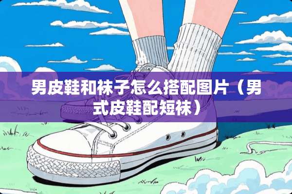男皮鞋和袜子怎么搭配图片（男式皮鞋配短袜）