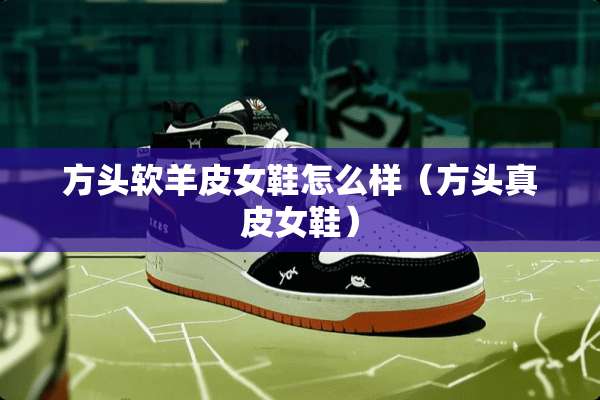 方头软羊皮女鞋怎么样（方头真皮女鞋）