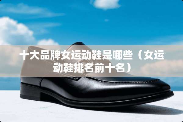 十大品牌女运动鞋是哪些（女运动鞋排名前十名）