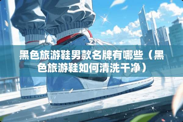 黑色旅游鞋男款名牌有哪些（黑色旅游鞋如何清洗干净）