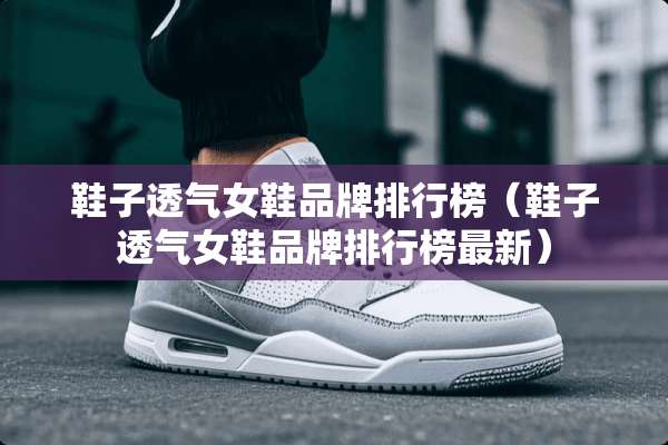 鞋子透气女鞋品牌排行榜（鞋子透气女鞋品牌排行榜最新）