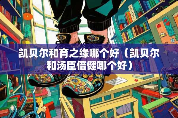 凯贝尔和育之缘哪个好（凯贝尔和汤臣倍健哪个好）