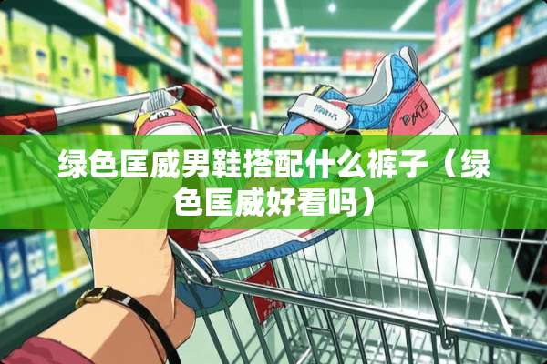 绿色匡威男鞋搭配什么裤子（绿色匡威好看吗）