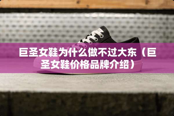 巨圣女鞋为什么做不过大东（巨圣女鞋价格品牌介绍）