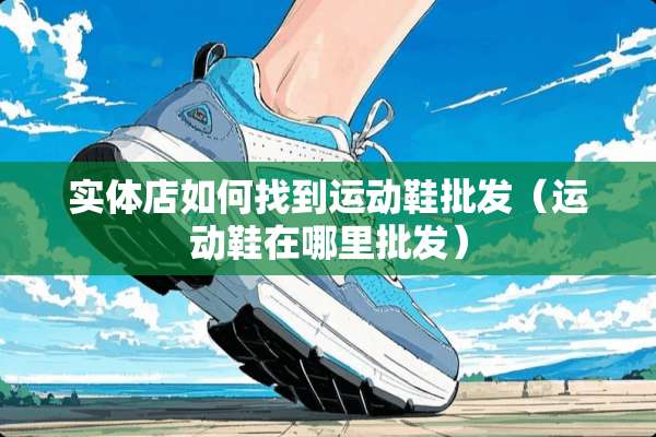 实体店如何找到运动鞋批发（运动鞋在哪里批发）