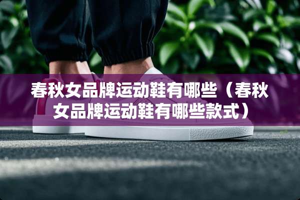 春秋女品牌运动鞋有哪些（春秋女品牌运动鞋有哪些款式）