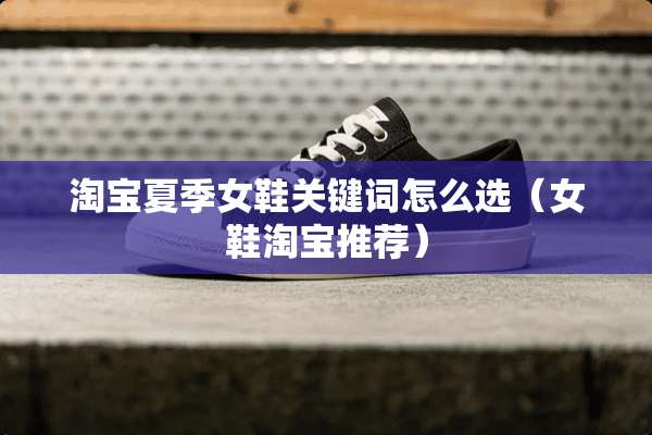淘宝夏季女鞋关键词怎么选（女鞋淘宝推荐）