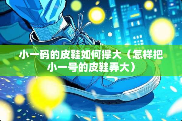 小**的皮鞋如何撑大（怎样把小一号的皮鞋弄大）