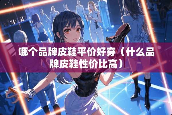 哪个品牌皮鞋平价好穿（什么品牌皮鞋性价比高）