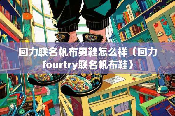 回力联名帆布男鞋怎么样（回力fourtry联名帆布鞋）