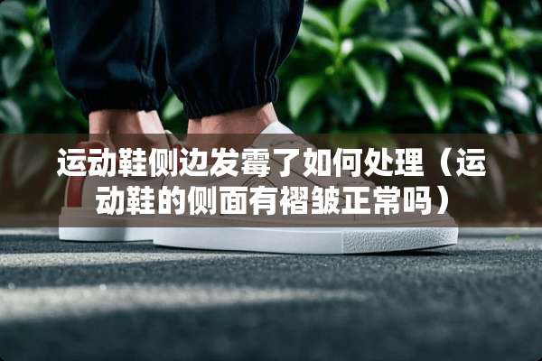 运动鞋侧边发霉了如何处理（运动鞋的侧面有褶皱正常吗）