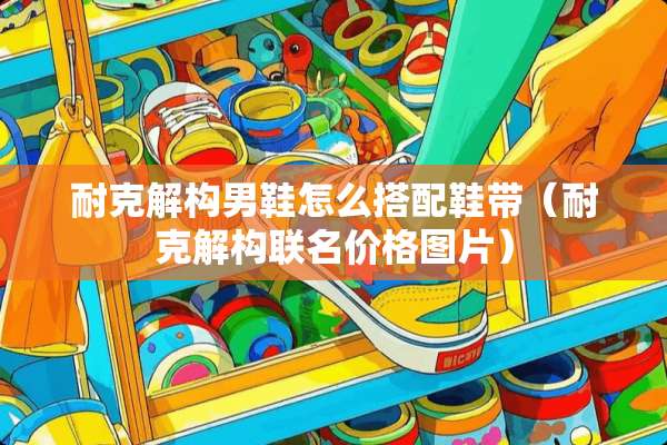 耐克解构男鞋怎么搭配鞋带（耐克解构联名价格图片）