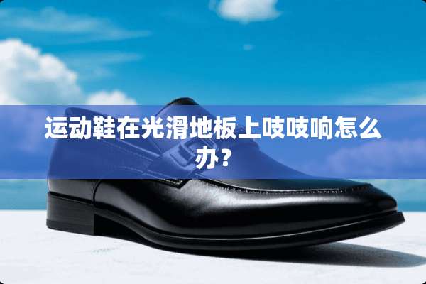 运动鞋在光滑地板上吱吱响怎么办？