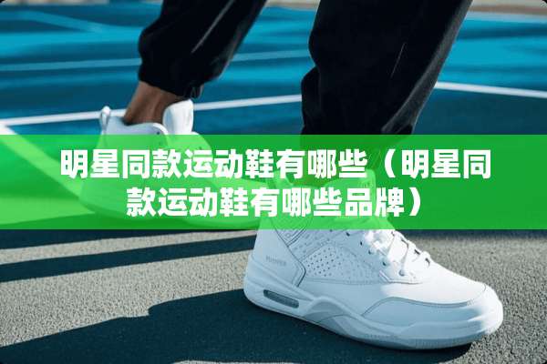 明星同款运动鞋有哪些（明星同款运动鞋有哪些品牌）