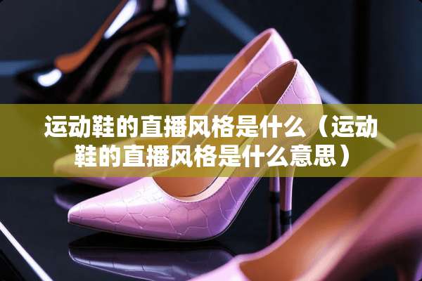 运动鞋的直播风格是什么（运动鞋的直播风格是什么意思）