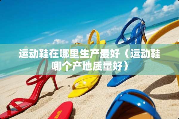 运动鞋在哪里生产最好（运动鞋哪个产地质量好）