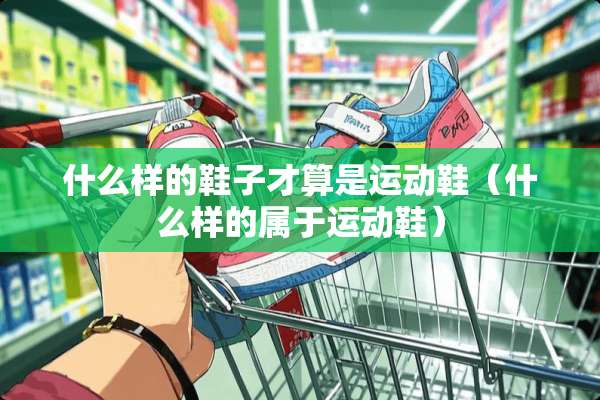 什么样的鞋子才算是运动鞋（什么样的属于运动鞋）