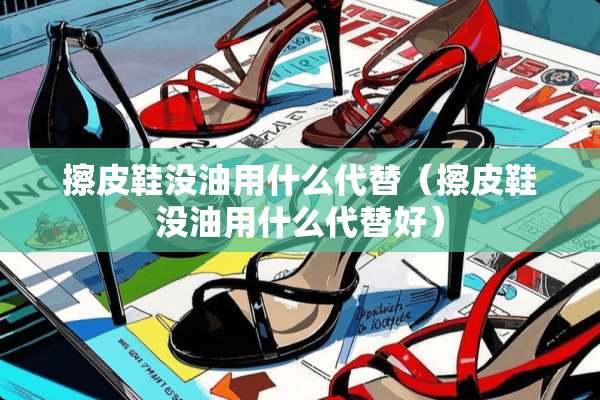 擦皮鞋没油用什么代替（擦皮鞋没油用什么代替好）