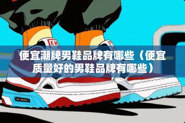 便宜潮牌男鞋品牌有哪些（便宜质量好的男鞋品牌有哪些）