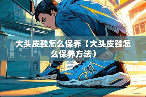 大头皮鞋怎么保养（大头皮鞋怎么保养方法）