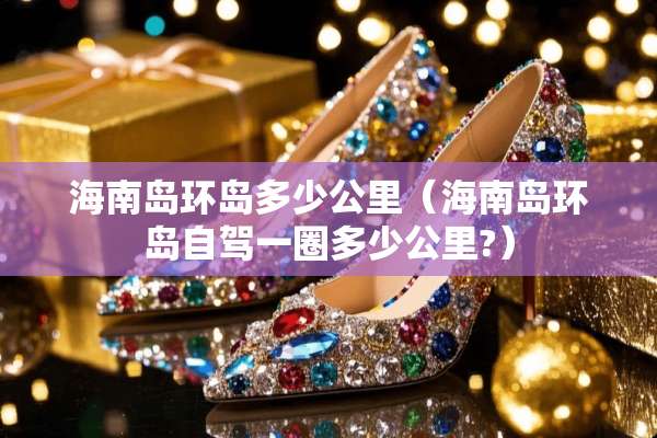 海南岛环岛多少公里（海南岛环岛自驾一圈多少公里?）