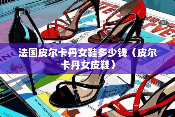 法国皮尔卡丹女鞋多少钱（皮尔卡丹女皮鞋）
