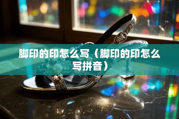脚印的印怎么写（脚印的印怎么写拼音）