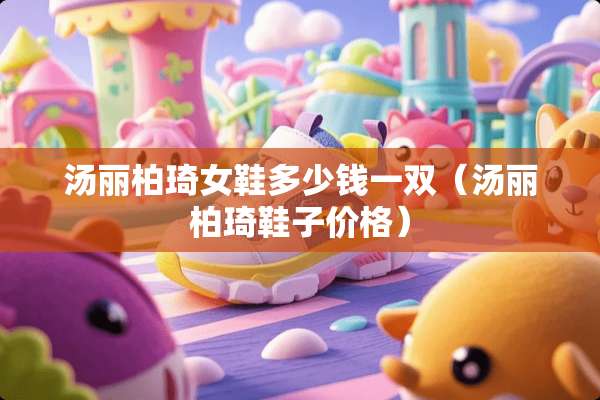 汤丽柏琦女鞋多少钱一双（汤丽柏琦鞋子价格）