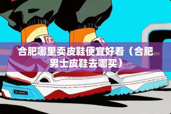 合肥哪里卖皮鞋便宜好看（合肥男士皮鞋去哪买）