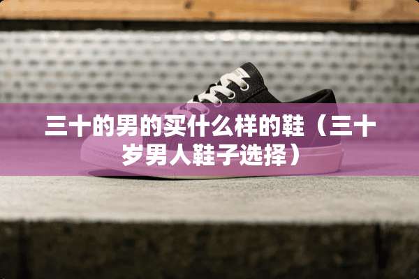三十的男的买什么样的鞋（三十岁男人鞋子选择）