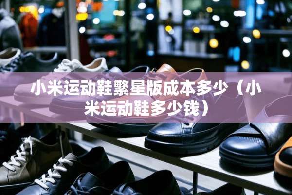 小米运动鞋繁星版成本多少（小米运动鞋多少钱）