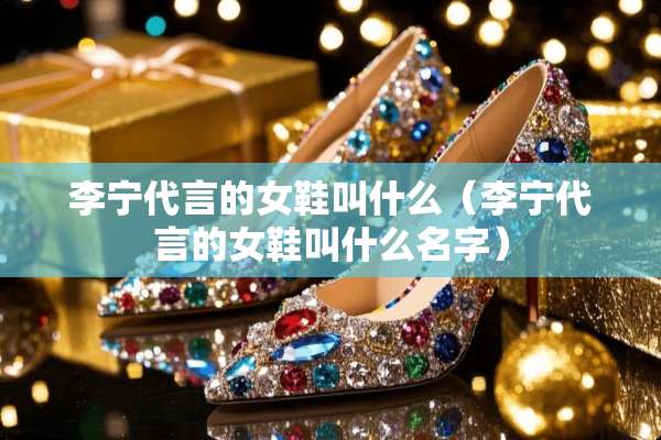 李宁代言的女鞋叫什么（李宁代言的女鞋叫什么名字）