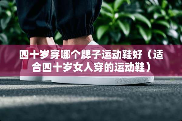 四十岁穿哪个牌子运动鞋好（适合四十岁女人穿的运动鞋）