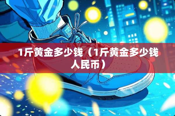 1斤黄金多少钱（1斤黄金多少钱人民币）