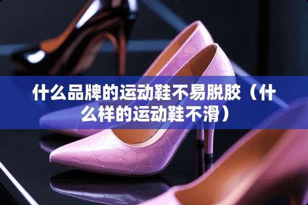 什么品牌的运动鞋不易脱胶（什么样的运动鞋不滑）