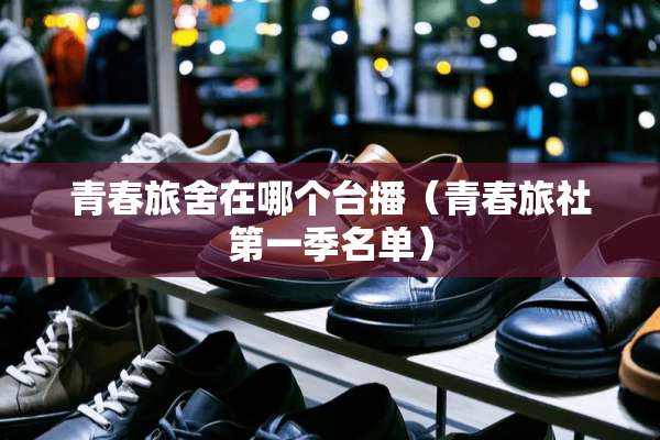 青春旅舍在哪个台播（青春旅社第一季名单）