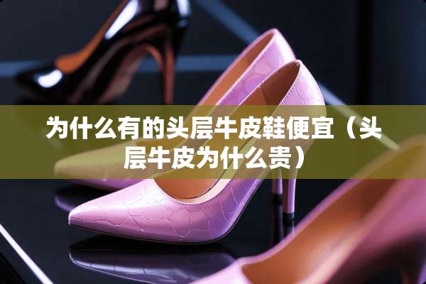 为什么有的头层牛皮鞋便宜（头层牛皮为什么贵）